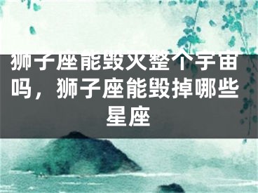 狮子座能毁灭整个宇宙吗，狮子座能毁掉哪些星座