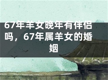 67年羊女晚年有伴侣吗，67年属羊女的婚姻