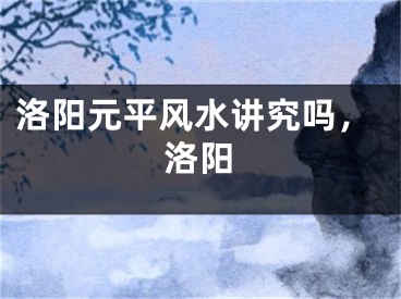 洛阳元平风水讲究吗，洛阳