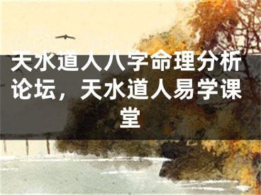 天水道人八字命理分析论坛，天水道人易学课堂
