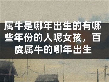 属牛是哪年出生的有哪些年份的人呢女孩，百度属牛的哪年出生