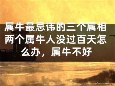 属牛最忌讳的三个属相两个属牛人没过百天怎么办，属牛不好