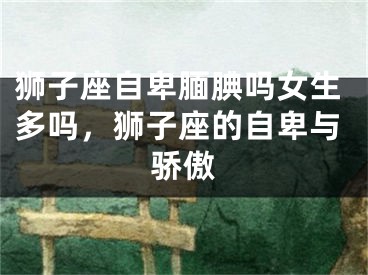 狮子座自卑腼腆吗女生多吗，狮子座的自卑与骄傲