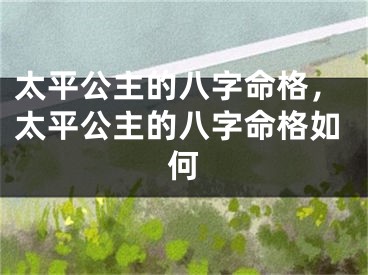 太平公主的八字命格，太平公主的八字命格如何