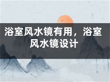 浴室风水镜有用，浴室风水镜设计