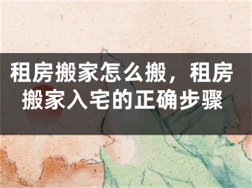 租房搬家怎么搬，租房搬家入宅的正确步骤