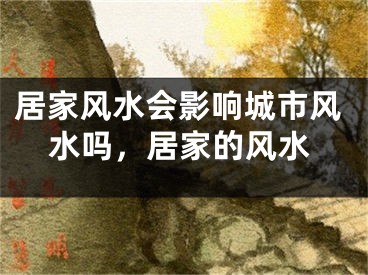 居家风水会影响城市风水吗，居家的风水