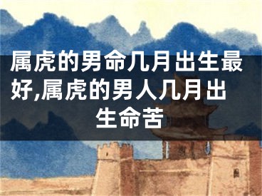 属虎的男命几月出生最好,属虎的男人几月出生命苦