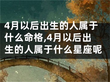 4月以后出生的人属于什么命格,4月以后出生的人属于什么星座呢