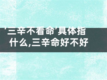 ‘三辛不看命’具体指什么,三辛命好不好