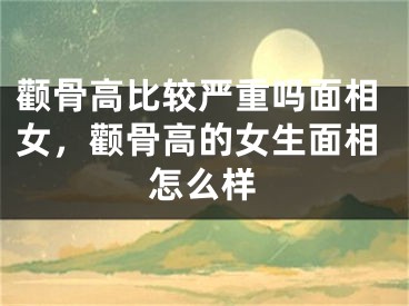 颧骨高比较严重吗面相女，颧骨高的女生面相怎么样
