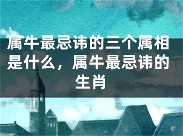 属牛最忌讳的三个属相是什么,属牛最忌讳的生肖