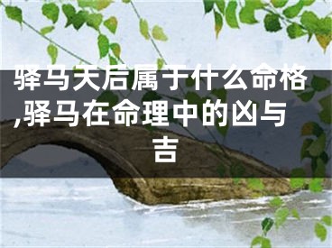 驿马天后属于什么命格,驿马在命理中的凶与吉