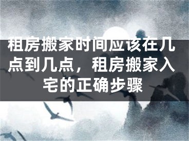 租房搬家时间应该在几点到几点，租房搬家入宅的正确步骤