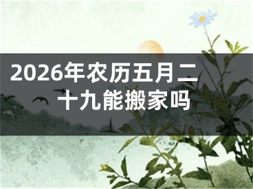 2026年农历五月二十九能搬家吗