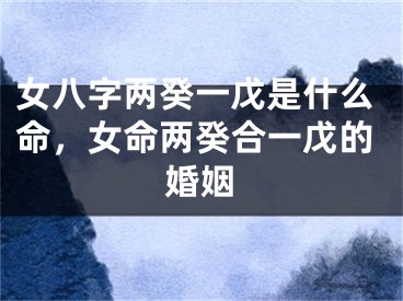 女八字两癸一戊是什么命,女命两癸合一戊的婚姻