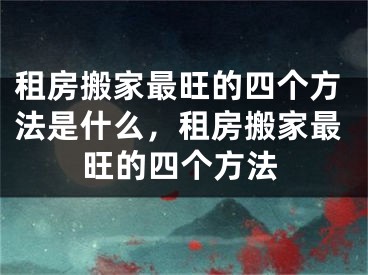 租房搬家最旺的四个方法是什么，租房搬家最旺的四个方法