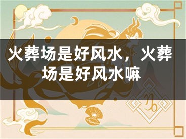 火葬场是好风水，火葬场是好风水嘛