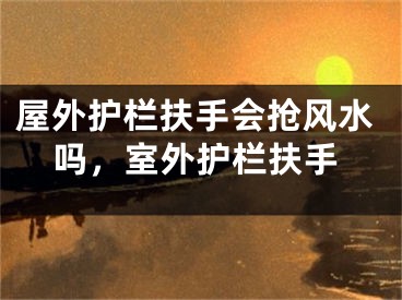 屋外护栏扶手会抢风水吗，室外护栏扶手