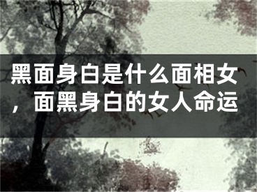 黑面身白是什么面相女，面黑身白的女人命运