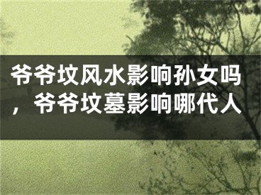 爷爷坟风水影响孙女吗，爷爷坟墓影响哪代人