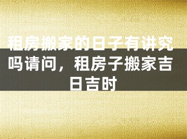 租房搬家的日子有讲究吗请问，租房子搬家吉日吉时