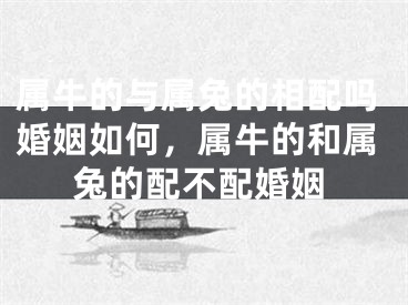 属牛的与属兔的相配吗婚姻如何，属牛的和属兔的配不配婚姻