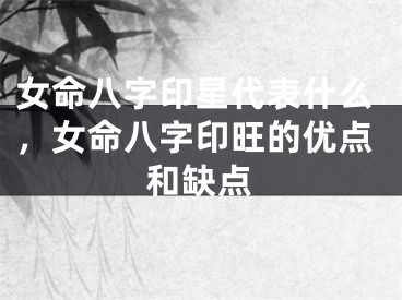女命八字印星代表什么，女命八字印旺的优点和缺点