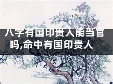 八字有国印贵人能当官吗,命中有国印贵人