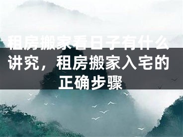 租房搬家看日子有什么讲究，租房搬家入宅的正确步骤