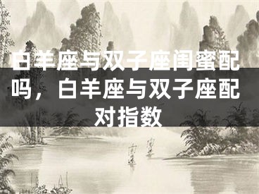 白羊座与双子座闺蜜配吗，白羊座与双子座配对指数
