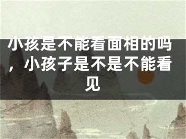 小孩是不能看面相的吗，小孩子是不是不能看见