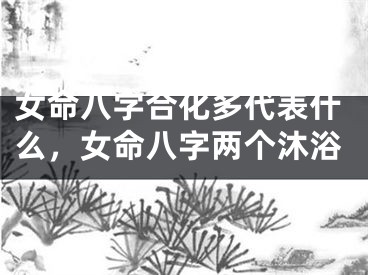 女命八字合化多代表什么，女命八字两个沐浴