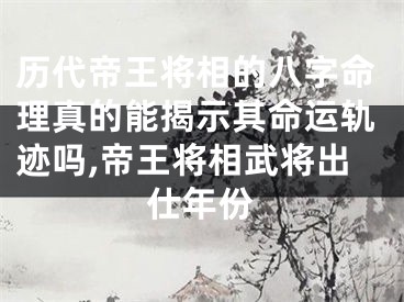 历代帝王将相的八字命理真的能揭示其命运轨迹吗,帝王将相武将出仕年份