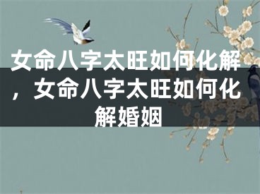 女命八字太旺如何化解，女命八字太旺如何化解婚姻