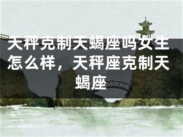 天秤克制天蝎座吗女生怎么样，天秤座克制天蝎座