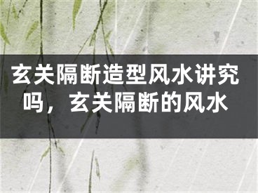 玄关隔断造型风水讲究吗，玄关隔断的风水