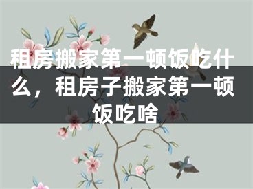 租房搬家第一顿饭吃什么，租房子搬家第一顿饭吃啥