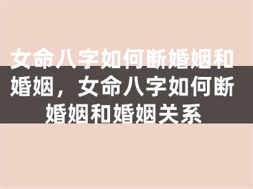女命八字如何断婚姻和婚姻，女命八字如何断婚姻和婚姻关系