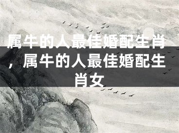 属牛的人最佳婚配生肖，属牛的人最佳婚配生肖女