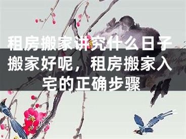租房搬家讲究什么日子搬家好呢，租房搬家入宅的正确步骤