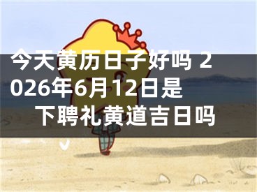 今天黄历日子好吗 2026年6月12日是下聘礼黄道吉日吗