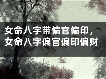 女命八字带偏官偏印，女命八字偏官偏印偏财