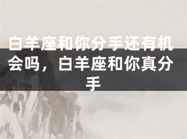 白羊座和你分手还有机会吗，白羊座和你真分手