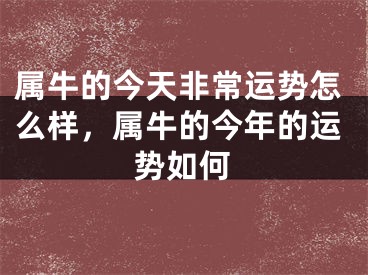 属牛的今天非常运势怎么样，属牛的今年的运势如何