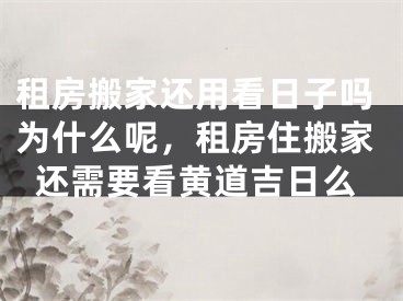 租房搬家还用看日子吗为什么呢，租房住搬家还需要看黄道吉日么