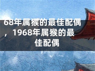 68年属猴的最佳配偶，1968年属猴的最佳配偶