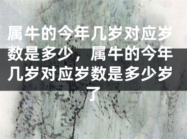 属牛的今年几岁对应岁数是多少，属牛的今年几岁对应岁数是多少岁了