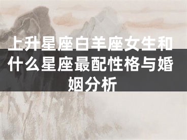 上升星座白羊座女生和什么星座最配性格与婚姻分析