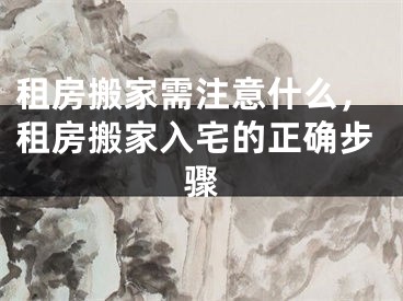 租房搬家需注意什么，租房搬家入宅的正确步骤
